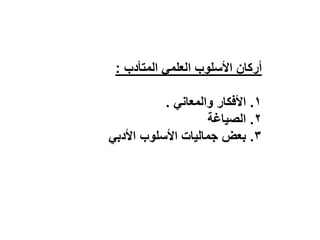 ‫المتأدب‬ ً‫العلم‬ ‫األسلوب‬ ‫أركان‬
:
ٔ
.
ً‫والمعان‬ ‫األفكار‬
.
ٕ
.
‫الصٌاغة‬
ٖ
.
ً‫األدب‬ ‫األسلوب‬ ‫جمالٌات‬ ‫بعض‬
 