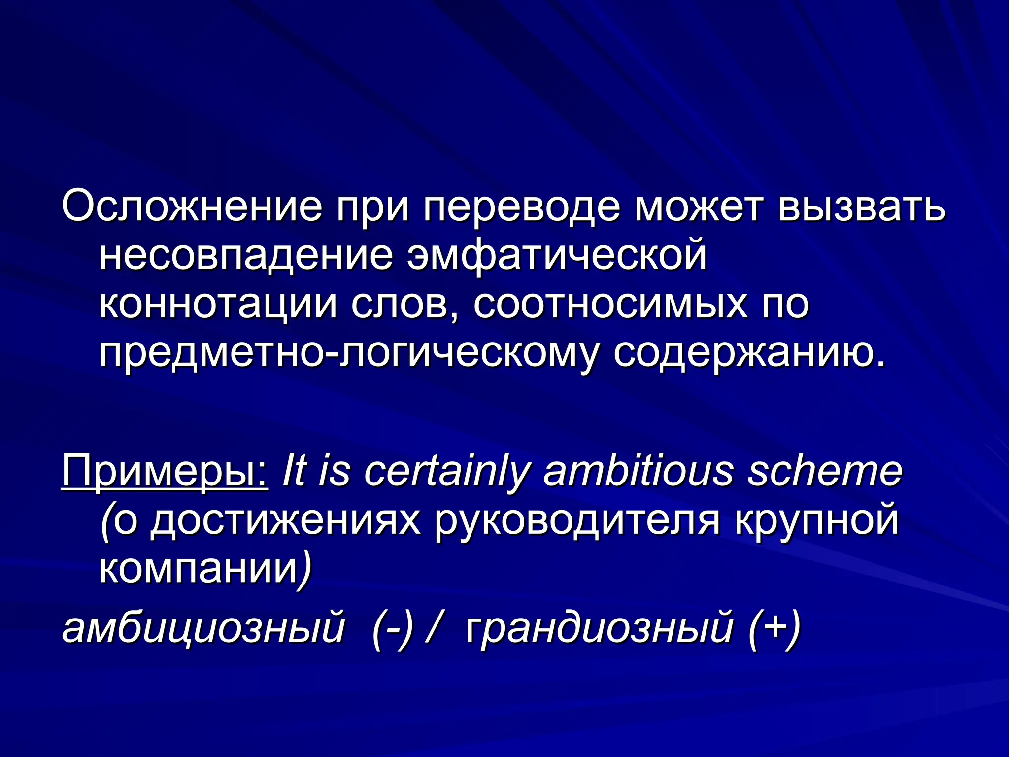 Осложнение при переводе может вызвать
Осложнение при переводе может вызвать
несовпадение эмфатической
несовпадение эмфатической
коннотации слов, соотносимых по
коннотации слов, соотносимых по
предметно-логическому содержанию.
предметно-логическому содержанию.
Примеры:
Примеры: It is certainly ambitious scheme
It is certainly ambitious scheme
(
(о достижениях руководителя крупной
о достижениях руководителя крупной
компании
компании)
)
амбициозный (-) /
амбициозный (-) / г
грандиозный (+)
рандиозный (+)
 