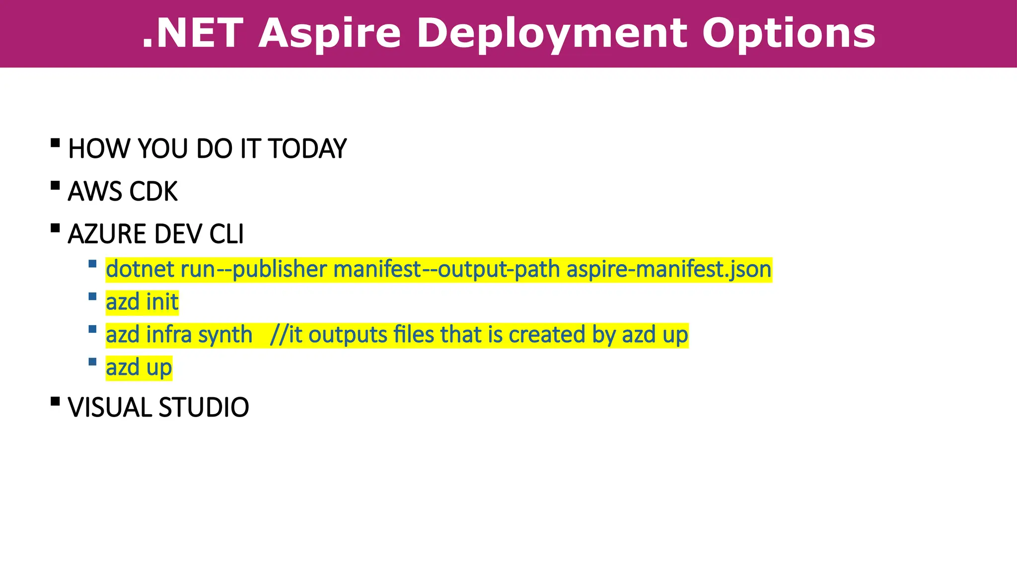 .NET Aspire Deployment Options
 HOW YOU DO IT TODAY
 AWS CDK
 AZURE DEV CLI
 dotnet run--publisher manifest--output-path aspire-manifest.json
 azd init
 azd infra synth //it outputs files that is created by azd up
 azd up
 VISUAL STUDIO
 