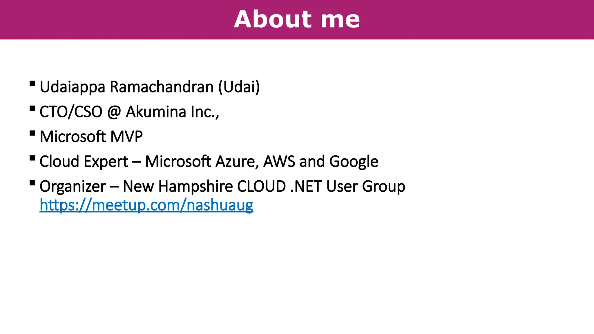 About me
 Udaiappa Ramachandran (Udai)
 CTO/CSO @ Akumina Inc.,
 Microsoft MVP
 Cloud Expert – Microsoft Azure, AWS and Google
 Organizer – New Hampshire CLOUD .NET User Group
https://meetup.com/nashuaug
 