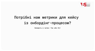 Потрібні нам метрики для кейсу 

із онбордінг-процесом?
Напишіть в чатик: Так або Ніт
 