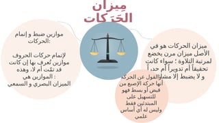 ‫يزان‬ِ‫م‬
‫كات‬َ‫ر‬َ‫ح‬‫ال‬
‫في‬ ‫هو‬ ‫الحركات‬ ‫ميزان‬
‫يخضع‬ ‫مرن‬ ‫ميزان‬ ‫األصل‬
‫كانت‬ ‫سواء‬ ‫؛‬ ‫التالوة‬ ‫لمرتبة‬
ً‫حدرا‬ ‫أم‬ً‫تدويرا‬ ‫أم‬ً‫تحقيقا‬
ً‫ة‬‫مشافه‬ ‫إال‬ ‫يضبط‬ ‫ال‬ ‫و‬
‫الحركة‬ ‫عن‬ ‫والقول‬
‫من‬ ‫اإلصبع‬ ‫حركة‬ ‫أنها‬
‫فهو‬ ‫بسط‬ ‫أو‬ ‫قبض‬
‫على‬ ‫للتسهيل‬
‫فقط‬ ‫المبتدئين‬
‫أساس‬ ‫أي‬ ‫له‬ ‫وليس‬
‫علمي‬
‫إتمام‬ ‫و‬ ‫ضبط‬ ‫موازين‬
‫الحركات‬:
‫الحروف‬ ‫حركات‬ ‫إلتمام‬
‫كانت‬ ‫إن‬ ‫بها‬ ‫عرف‬ُ‫ت‬ ‫موازين‬
‫وهذه‬ ،‫ال‬ ‫أم‬ ‫ت‬ّ‫م‬‫ت‬ ‫قد‬
‫هي‬ ‫الموازين‬ :
‫السمعي‬ ‫و‬ ‫البصري‬ ‫الميزان‬
 