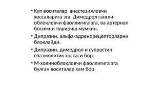 • Куп воситалар анестезияловчи
хоссаларига эга. Димедрол гангли-
облокловчи фаоллигига эга, ва артериал
босимни тушириш мумкин.
• Дипразин, альфа-адренорецепторларни
блоклайди.
• Дипразин, димедрол и супрастин
спазмолитик хоссаси бор.
• М-холиноблокловчи фаоллигига эга
булган воситалар хам бор.
 