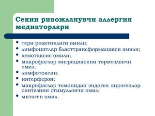 Секин ривожланувчи аллергия
медиаторлари
 тери реактивлиги омили;
 лимфоцитлар бласттрансформацияси омили;
 хемотаксис омили;
 макрофаглар миграциясини тормозловчи
омил;
 лимфотоксин;
 интерферон;
 макрофаглар томонидан эндоген пирогенлар
синтезини стимулловчи омил;
 митоген омил.
 