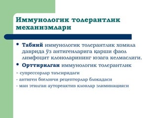 Иммунологик толерантлик
механизмлари
 Табиий иммунологик толерантлик хомила
даврида ўз антигенларига арши фаол
қ
лимфоцит клоноларининг юзага келмаслиги.
 Орттирилган иммунологик толерантлик
- супрессорлар таъсиридаги
- антиген бо ловчи рецепторлар блокадаси
ғ
- ман этилган аутореактив клонлар элиминацияси
 