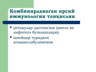 Комбинирланаган ирсий
иммунологик тан ислик
қ
 ретикуляр дисгенезия (миело ва
лифопоэз бузилишлари);
 швейцар туридаги
агаммаглобулинемия
 