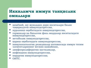 Иккиламчи иммун тан ислик
қ
омиллари
 кимёвий, шу жумладан дори воситалари билан
ча ирилувчи
қ иммунодепрессия,
 нурланиш о ибатидаги
қ иммунодепрессия,
 гормонлар ва биологик фаол моддалар воситасидаги
иммунодепрессия,
 метаболик иммунодепрессия,
 ариш о ибатидаги
қ қ иммунодепрессия,
 иммунопатологик реакциялар натижасида иммун тизим
элементларининг кескин камайиши,
 лимфопролифератив хасталиклар,
 инфекцион иммунодепрессия,
 хирургик иммунодепрессия;
 ОИТС.
 