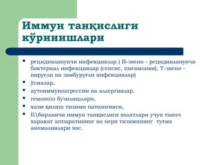 Иммун тан ислиги
қ
кўринишлари
 рецидивланувчи инфекциялар ( В-звено - рецидивланувчи
бактериал инфекциялар (сепсис, пневмония), Т-звено -
вирусли ва замбуру ли
ғ инфекциялар)
 ўсмалар,
 аутоиммуноагрессии ва аллергиялар,
 гемопоэз бузилишлари,
 хазм илиш тизими
қ патологияси,
 Ббирламчи иммун тан ислиги холатлари учун таянч
қ
харакат аппаратининг ва нерв тизимининг ту ма
ғ
аномалиялари хос.
 