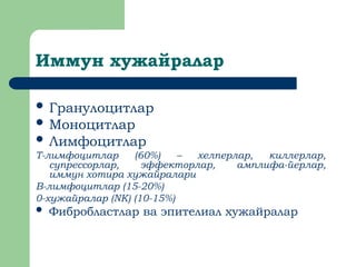 Иммун хужайралар
 Гранулоцитлар
 Моноцитлар
 Лимфоцитлар
Т-лимфоцитлар (60%) – хелперлар, киллерлар,
супрессорлар, эффекторлар, амплифа-йерлар,
иммун хотира хужайралари
В-лимфоцитлар (15-20%)
0-хужайралар (NK) (10-15%)
 Фибробластлар ва эпителиал хужайралар
 