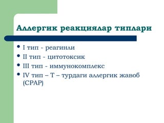 Аллергик реакциялар типлари
 I тип - реагинли
 II тип - цитотоксик
 III тип - иммунокомплекс
 IV тип – Т – турдаги аллергик жавоб
(СРАР)
 