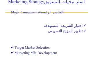 Marketing Strategy‫التسويق‬ ‫استراتيجيات‬
Major Components‫الرئيسية‬ ‫العناصر‬
 Target Market Selection
 Marketing Mix Development

‫المستهدفه‬ ‫الشريحة‬ ‫اختيار‬

‫ال‬ ‫تطوير‬
‫مزيج‬
‫التسويقي‬
 