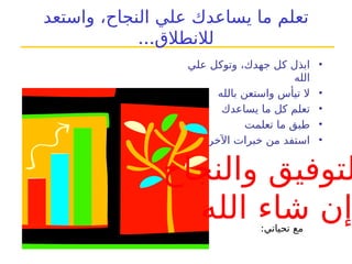 ‫ت‬
‫ع‬
‫ل‬
‫م‬
‫النجاح‬ ‫علي‬ ‫يساعدك‬ ‫ما‬
‫و‬ ،
‫استعد‬
...‫لالنطالق‬
•
‫علي‬ ‫وتوكل‬ ،‫جهدك‬ ‫كل‬ ‫ابذل‬
‫الله‬
•
‫بالله‬ ‫واستعن‬ ‫تيأس‬ ‫ال‬
•
‫يساعدك‬ ‫ما‬ ‫كل‬ ‫تعلم‬
•
‫تعلمت‬ ‫ما‬ ‫طبق‬
•
‫اآلخرين‬ ‫خبرات‬ ‫من‬ ‫استفد‬
‫والنجاح‬ ‫لتوفيق‬
‫الله‬ ‫شاء‬ ‫إن‬
:‫تحياتي‬ ‫مع‬
 