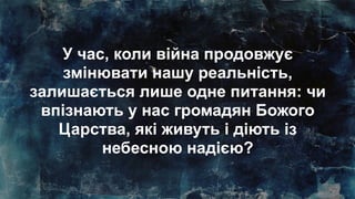 У час, коли війна продовжує
змінювати нашу реальність,
залишається лише одне питання: чи
впізнають у нас громадян Божого
Царства, які живуть і діють із
небесною надією?
 