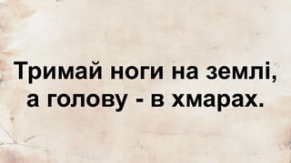 ї
Тримай ноги на землі,
а голову - в хмарах.
 