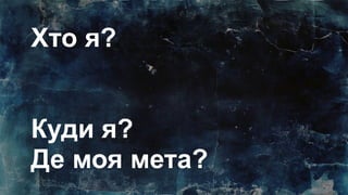 Хто я?
Куди я?
Де моя мета?
 