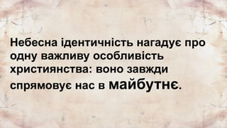 Небесна ідентичність нагадує про
одну важливу особливість
християнства: воно завжди
спрямовує нас в майбутнє.
 