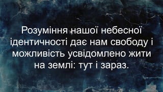 Розуміння нашої небесної
ідентичності дає нам свободу і
можливість усвідомлено жити
на землі: тут і зараз.
 