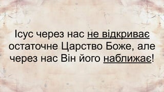 Ісус через нас не відкриває
остаточне Царство Боже, але
через нас Він його наближає!
 