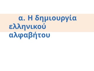 α. Η δημιουργία
ελληνικού
αλφαβήτου
 