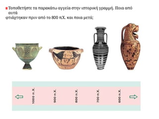 Τοποθετήστε τα παρακάτω αγγεία στην ιστορική γραμμή. Ποια από
αυτά
φτιάχτηκαν πριν από το 800 π.Χ. και ποια μετά;
Πηγή: http://museduc.gr/docs/Istoria/ A / L AI_K3K4.pdf
 