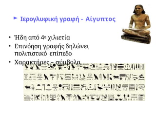 ► Ιερογλυφική γραφή - Αίγυπτος
• Ήδη από 4η χιλιετία
• Επινόηση γραφής δηλώνει
πολιτιστικό επίπεδο
• Χαρακτήρες – σύμβολα
 