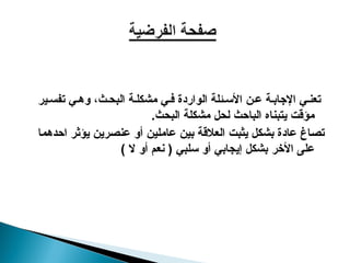 ‫ير‬‫تفس‬ ‫ي‬‫وه‬ ،‫ث‬‫البح‬ ‫ة‬‫مشكل‬ ‫ي‬‫ف‬ ‫الواردة‬ ‫ئلة‬‫األس‬ ‫ن‬‫ع‬ ‫ة‬‫اإلجاب‬ ‫ي‬‫تعن‬
‫البحث‬ ‫مشكلة‬ ‫لحل‬ ‫الباحث‬ ‫يتبناه‬ ‫مؤقت‬
.
‫اح‬ ‫يؤثر‬ ‫عنصرين‬ ‫أو‬ ‫عاملين‬ ‫بين‬ ‫العالقة‬ ‫يثبت‬ ‫بشكل‬ ‫عادة‬ ‫تصاغ‬
‫د‬
‫هما‬
‫األخر‬ ‫على‬
) ‫ال‬ ‫أو‬ ‫نعم‬ ( ‫سلبي‬ ‫أو‬ ‫إيجابي‬ ‫بشكل‬
 