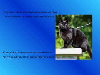 Της έχουν πάντα στο λαιμό μια μπακιρένια γύρα,
Για του σίδερου την κακήν αρρώστια φυλακτό,
Χωρίς όμως, αλίμονο ποτέ να κατορθώνουν
Να την φυλάξουν απ’ το μαύρο θάνατο μ’ αυτό.
 