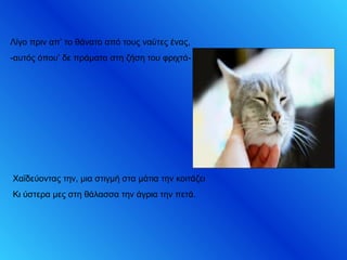 Λίγο πριν απ’ το θάνατο από τους ναύτες ένας,
-αυτός όπου’ δε πράματα στη ζήση του φριχτά-
Χαϊδεύοντας την, μια στιγμή στα μάτια την κοιτάζει
Κι ύστερα μες στη θάλασσα την άγρια την πετά.
 