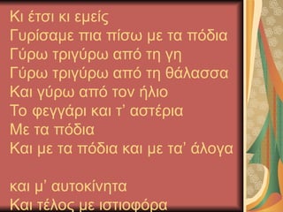 Κι έτσι κι εμείς
Γυρίσαμε πια πίσω με τα πόδια
Γύρω τριγύρω από τη γη
Γύρω τριγύρω από τη θάλασσα
Και γύρω από τον ήλιο
Το φεγγάρι και τ’ αστέρια
Με τα πόδια
Και με τα πόδια και με τα’ άλογα
και μ’ αυτοκίνητα
Και τέλος με ιστιοφόρα
 