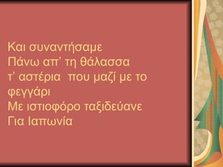 Και συναντήσαμε
Πάνω απ’ τη θάλασσα
τ’ αστέρια που μαζί με το
φεγγάρι
Με ιστιοφόρο ταξιδεύανε
Για Ιαπωνία
 