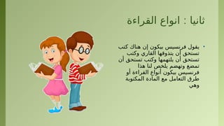 :
‫القراءة‬ ‫انواع‬ ‫ثانيا‬
•
‫كتب‬ ‫هناك‬ ‫إن‬ ‫بيكون‬ ‫فرنسيس‬ ‫يقول‬
‫وكتب‬ ‫القاري‬ ‫يتذوقها‬ ‫أن‬ ‫تستحق‬
‫أن‬ ‫تستحق‬ ‫وكتب‬ ‫يلتهمها‬ ‫أن‬ ‫تستحق‬
‫هذا‬ ‫لنا‬ ‫يلخص‬ ‫وتهضم‬ ‫تمضغ‬
‫أو‬ ‫القراءة‬ ‫أنواع‬ ‫بيكون‬ ‫فرنسيس‬
‫المكتوبة‬ ‫المادة‬ ‫مع‬ ‫التعامل‬ ‫طرق‬
‫وهي‬
 