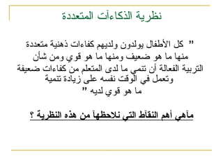 ‫المتعددة‬ ‫الذكاءآت‬ ‫نظرية‬
”
‫متعددة‬ ‫ذهنية‬ ‫كفاءات‬ ‫ولديهم‬ ‫يولدون‬ ‫األطفال‬ ‫كل‬
‫شأن‬ ‫ومن‬ ‫قوي‬ ‫هو‬ ‫ما‬ ‫ومنها‬ ‫ضعيف‬ ‫هو‬ ‫ما‬ ‫منها‬
‫ضعيفة‬ ‫كفاءات‬ ‫من‬ ‫المتعلم‬ ‫لدى‬ ‫ما‬ ‫تنمي‬ ‫أن‬ ‫الفعالة‬ ‫التربية‬
‫تنمية‬ ‫زيادة‬ ‫على‬ ‫نفسه‬ ‫الوقت‬ ‫في‬ ‫وتعمل‬
‫لديه‬ ‫قوي‬ ‫هو‬ ‫ما‬
”
‫؟‬ ‫النظرية‬ ‫هذه‬ ‫من‬ ‫نالحظهآ‬ ‫التي‬ ‫النقآط‬ ‫أهم‬ ‫مآهي‬
 
