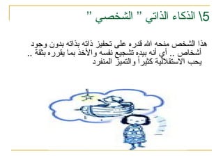 5
’’ ‫الشخصي‬ ’’ ‫الذاتي‬ ‫الذكاء‬ 
‫الشخص‬ ‫هذا‬
‫اهلل‬ ‫منحه‬
‫وجود‬ ‫بدون‬ ‫بذاته‬ ‫ذاته‬ ‫تحفيز‬ ‫على‬ ‫قدره‬
.. ‫بثقة‬ ‫يقرره‬ ‫بما‬ ‫واألخذ‬ ‫نفسه‬ ‫تشجيع‬ ‫بيده‬ ‫أنه‬ ‫أي‬ .. ‫أشخاص‬
‫المنفرد‬ ‫والتميز‬ ً‫ا‬‫كثير‬ ‫االستقاللية‬ ‫يحب‬
 