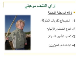 ‫موهبتي‬ ‫اكتشف‬ ‫ازاي‬
1
:‫الطفولة‬ ‫ذكريات‬ ‫جاع‬%
‫ر‬‫است‬ -
2
:‫واإللهام‬ ‫الشغف‬ ‫اتباع‬ -
3
:‫السهلة‬ %
‫ر‬‫األمو‬ ‫تحديد‬ -
4
:‫بين‬ّ
‫بالمقر‬ ‫االستعانة‬ -

‫ة‬ّ
‫ي‬‫التأمل‬ ‫المرحلة‬ :‫أوال‬
 