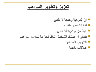 ‫المواهب‬ ‫وتطوير‬ ‫تعزيز‬

‫تكفي‬ ‫ال‬ ‫وحدها‬ ‫الموهبة‬ ّ
‫إن‬

‫بنفسه‬ ‫الشخص‬ ‫ثقة‬

‫الشخص‬ ‫مبادرة‬ ‫من‬ ّ
‫د‬‫الب‬

‫مواهب‬ ‫من‬ ‫لديه‬ ‫ما‬ َ
‫و‬‫نح‬ ً‫ا‬‫شغف‬ ُ
‫الشخص‬ َ
‫يمتلك‬ ‫أن‬ ‫ينبغي‬

ّ
‫المستمر‬ ‫التدريب‬

‫داعمة‬ ‫عالقات‬
 