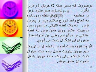 ‫بسته‬ ‫یر‬‫مس‬ ‫ه‬‫ک‬ ‫ورت‬‫درص‬
‫بسته‬ ‫یر‬‫مس‬ ‫ه‬‫ک‬ ‫ورت‬‫درص‬
C
C
‫جریان‬
‫جریان‬


‫رادربر‬
‫رادربر‬
‫نگیرد‬
‫نگیرد‬
‫زیرا‬، ‫صفرمیشود‬ ‫مساوی‬
‫زیرا‬، ‫صفرمیشود‬ ‫مساوی‬
‫محاسبه‬ ‫در‬
‫محاسبه‬ ‫در‬
‫دایره‬ ‫روی‬ ‫نقطه‬ ‫ازیک‬
‫دایره‬ ‫روی‬ ‫نقطه‬ ‫ازیک‬
‫پیمودن‬ ‫از‬ ‫وپس‬ ‫میکنیم‬ ‫شروع‬ ‫واحد‬ ‫شعاع‬ ‫به‬
‫پیمودن‬ ‫از‬ ‫وپس‬ ‫میکنیم‬ ‫شروع‬ ‫واحد‬ ‫شعاع‬ ‫به‬
‫وسپس‬ ‫یم‬‫میرس‬ ‫ی‬‫انتهائ‬ ‫ه‬‫نقط‬ ‫ک‬‫ی‬ ‫ه‬‫ب‬ ‫قوس‬
‫وسپس‬ ‫یم‬‫میرس‬ ‫ی‬‫انتهائ‬ ‫ه‬‫نقط‬ ‫ک‬‫ی‬ ‫ه‬‫ب‬ ‫قوس‬
‫نقطه‬ ‫ه‬ ‫ب‬ ‫قوس‬ ‫همان‬ ‫روی‬ ‫س‬ ‫عک‬ ‫ت‬ ‫درجه‬
‫نقطه‬ ‫ه‬ ‫ب‬ ‫قوس‬ ‫همان‬ ‫روی‬ ‫س‬ ‫عک‬ ‫ت‬ ‫درجه‬
‫آمدوشدمقدار‬ ‫این‬ ‫ی‬ ‫وط‬ ‫م‬ ‫میگیردی‬ ‫بر‬ ‫ی‬ ‫ابتدائ‬
‫آمدوشدمقدار‬ ‫این‬ ‫ی‬ ‫وط‬ ‫م‬ ‫میگیردی‬ ‫بر‬ ‫ی‬ ‫ابتدائ‬
.‫آوریم‬ ‫می‬ ‫بدست‬ ‫انتیگرال‬ ‫صفررابرای‬
.‫آوریم‬ ‫می‬ ‫بدست‬ ‫انتیگرال‬ ‫صفررابرای‬
‫رابطه‬ ‫در‬ ‫آمده‬ ‫بدست‬ ‫نتیجه‬ ‫اگرچند‬
‫رابطه‬ ‫در‬ ‫آمده‬ ‫بدست‬ ‫نتیجه‬ ‫اگرچند‬
3
3
‫یک‬ ‫برای‬
‫یک‬ ‫برای‬
‫میتوان‬، ‫است‬ ‫بوده‬ ‫طویل‬ ‫بینهایت‬ ‫جریان‬ ‫سیم‬
‫میتوان‬، ‫است‬ ‫بوده‬ ‫طویل‬ ‫بینهایت‬ ‫جریان‬ ‫سیم‬
‫بشکل‬ ‫جریان‬ ‫ه‬ ‫حلق‬ ‫ک‬ ‫ی‬ ‫برای‬ ‫ه‬ ‫کردک‬ ‫ت‬ ‫ثاب‬
‫بشکل‬ ‫جریان‬ ‫ه‬ ‫حلق‬ ‫ک‬ ‫ی‬ ‫برای‬ ‫ه‬ ‫کردک‬ ‫ت‬ ‫ثاب‬
.‫میکند‬ ‫صدق‬ ‫نیز‬ ‫دلخواه‬
.‫میکند‬ ‫صدق‬ ‫نیز‬ ‫دلخواه‬
28
28
 