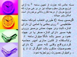 ‫احه‬‫س‬ ‫تعیین‬ ‫از‬ ‫عبارت‬ ‫ه‬‫ک‬ ‫س‬‫عک‬ ‫له‬‫مس‬
‫احه‬‫س‬ ‫تعیین‬ ‫از‬ ‫عبارت‬ ‫ه‬‫ک‬ ‫س‬‫عک‬ ‫له‬‫مس‬
‫آزای‬ ‫به‬
‫آزای‬ ‫به‬
‫که‬ ‫موارد‬ ‫خی‬ ‫بر‬ ‫در‬ ‫نیز‬ ‫میباشد‬ ‫معلوم‬ ‫جریان‬ ‫توزیع‬
‫که‬ ‫موارد‬ ‫خی‬ ‫بر‬ ‫در‬ ‫نیز‬ ‫میباشد‬ ‫معلوم‬ ‫جریان‬ ‫توزیع‬
‫است‬ ‫برخوردار‬ ‫باالئی‬ ‫تقارن‬ ‫درجه‬ ‫از‬ ‫جریان‬ ‫توزیع‬
‫است‬ ‫برخوردار‬ ‫باالئی‬ ‫تقارن‬ ‫درجه‬ ‫از‬ ‫جریان‬ ‫توزیع‬
. ‫میباشد‬ ‫پذیر‬ ‫امکان‬
. ‫میباشد‬ ‫پذیر‬ ‫امکان‬
‫بسته‬ ‫اگرمسیر‬
‫بسته‬ ‫اگرمسیر‬
C
C
‫ساحه‬ ‫شودکه‬ ‫انتخاب‬ ‫طوری‬
‫ساحه‬ ‫شودکه‬ ‫انتخاب‬ ‫طوری‬
‫مقناطیسی‬
‫مقناطیسی‬
‫دارای‬ ‫آن‬ ‫تمامی‬ ‫یا‬ ‫بخشی‬ ‫روی‬
‫دارای‬ ‫آن‬ ‫تمامی‬ ‫یا‬ ‫بخشی‬ ‫روی‬
‫وروی‬ ‫برمسیر‬ ‫مماس‬ ‫جهت‬ ‫ودر‬ ‫ثابت‬ ‫انداره‬
‫وروی‬ ‫برمسیر‬ ‫مماس‬ ‫جهت‬ ‫ودر‬ ‫ثابت‬ ‫انداره‬
‫جهت‬ ‫در‬ ‫ا‬‫ی‬ ‫فر‬‫ص‬ ‫اندازه‬ ‫دارای‬ ‫یر‬‫مس‬ ‫بقیه‬
‫جهت‬ ‫در‬ ‫ا‬‫ی‬ ‫فر‬‫ص‬ ‫اندازه‬ ‫دارای‬ ‫یر‬‫مس‬ ‫بقیه‬
‫ساحه‬ ‫میتوان‬ ‫آنگا‬، ‫باشد‬ ‫مسیر‬ ‫بر‬ ‫عمود‬
‫ساحه‬ ‫میتوان‬ ‫آنگا‬، ‫باشد‬ ‫مسیر‬ ‫بر‬ ‫عمود‬
‫محاسبه‬ ‫آمپیر‬ ‫مداری‬ ‫قانون‬ ‫از‬ ‫تفاده‬ ‫رابااس‬
‫محاسبه‬ ‫آمپیر‬ ‫مداری‬ ‫قانون‬ ‫از‬ ‫تفاده‬ ‫رابااس‬
‫مسیر‬ ‫ه‬ ‫ک‬ ‫ی‬ ‫وقت‬ ‫ع‬ ‫درواق‬.‫کرد‬
‫مسیر‬ ‫ه‬ ‫ک‬ ‫ی‬ ‫وقت‬ ‫ع‬ ‫درواق‬.‫کرد‬
C
C
‫دارای‬
‫دارای‬
‫انتیگرال‬ ‫باشد‬ ‫مذکور‬ ‫وصیات‬‫خص‬
‫انتیگرال‬ ‫باشد‬ ‫مذکور‬ ‫وصیات‬‫خص‬
:‫نمود‬ ‫زیرتجزیه‬ ‫بصورت‬ ‫رامیتوان‬
:‫نمود‬ ‫زیرتجزیه‬ ‫بصورت‬ ‫رامیتوان‬ 33
33
 