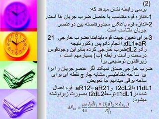 (
(
2
2
)
)
:‫که‬ ‫میدهد‬ ‫نشان‬ ‫رابطه‬ ‫برسی‬
:‫که‬ ‫میدهد‬ ‫نشان‬ ‫رابطه‬ ‫برسی‬
1
1
.‫است‬ ‫ها‬ ‫جریان‬ ‫ضرب‬ ‫حاصل‬ ‫با‬ ‫متناسب‬ ‫قوه‬ ‫اندازه‬-
.‫است‬ ‫ها‬ ‫جریان‬ ‫ضرب‬ ‫حاصل‬ ‫با‬ ‫متناسب‬ ‫قوه‬ ‫اندازه‬-
2
2
‫دوعنصر‬ ‫بین‬ ‫مجذورفاصله‬ ‫باعکس‬ ‫قوه‬ ‫اندازه‬-
‫دوعنصر‬ ‫بین‬ ‫مجذورفاصله‬ ‫باعکس‬ ‫قوه‬ ‫اندازه‬-
.‫است‬ ‫متناسب‬ ‫جریان‬
.‫است‬ ‫متناسب‬ ‫جریان‬
3
3
‫خارجی‬ ‫بایدابتداءضرب‬ ‫قوه‬ ‫جهت‬ ‫تعیین‬ ‫برای‬-
‫خارجی‬ ‫بایدابتداءضرب‬ ‫قوه‬ ‫جهت‬ ‫تعیین‬ ‫برای‬-
21
21
dL1
dL1
aR
aR
‫وکتورنتیجه‬ ‫دادوپس‬ ‫راانجام‬
‫وکتورنتیجه‬ ‫دادوپس‬ ‫راانجام‬
‫رادر‬
‫رادر‬
dL2
dL2
‫وجودقوس‬ ‫بنابراین‬ ‫کرده‬ ‫خارجی‬ ‫ضرب‬
‫وجودقوس‬ ‫بنابراین‬ ‫کرده‬ ‫خارجی‬ ‫ضرب‬
‫رابطه‬ ‫راست‬ ‫درسمت‬
‫رابطه‬ ‫راست‬ ‫درسمت‬
)‫(ب‬
)‫(ب‬
، ‫است‬ ‫بسیارمهم‬
، ‫است‬ ‫بسیارمهم‬
‫برا‬ ‫توضیعی‬ ‫زیراقانون‬
‫برا‬ ‫توضیعی‬ ‫زیراقانون‬
‫اگر‬ ‫نمیکند‬ ‫صدق‬ ‫خارجی‬ ‫ضرب‬
‫اگر‬ ‫نمیکند‬ ‫صدق‬ ‫خارجی‬ ‫ضرب‬
‫را‬ ‫عنصرجریان‬
‫را‬ ‫عنصرجریان‬
‫برا‬
‫برا‬
‫ی‬
‫ی‬
‫برای‬ ‫ای‬ ‫نقطه‬ ‫چارچ‬ ‫مشابه‬ ‫مقناطیسی‬ ‫حه‬ ‫سا‬
‫برای‬ ‫ای‬ ‫نقطه‬ ‫چارچ‬ ‫مشابه‬ ‫مقناطیسی‬ ‫حه‬ ‫سا‬
‫تعویض‬ ‫با‬، ‫میدانیم‬ ‫برقی‬ ‫ساحه‬
‫تعویض‬ ‫با‬، ‫میدانیم‬ ‫برقی‬ ‫ساحه‬

1dL1
1dL1
‫با‬
‫با‬

2dL2
2dL2
‫و‬
‫و‬
aR21
aR21
‫با‬
‫با‬
aR12
aR12
‫اعمال‬ ‫قوه‬
‫اعمال‬ ‫قوه‬
‫بر‬ ‫شده‬
‫بر‬ ‫شده‬

1dL1
1dL1
‫توسط‬
‫توسط‬

2dL2
2dL2
‫زیرنوشته‬ ‫بصورت‬
‫زیرنوشته‬ ‫بصورت‬
:‫میشود‬
:‫میشود‬
6
6
 