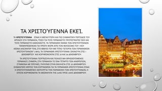 .
ΤΑ ΧΡΙΣΤΟΎΓΕΝΝΑ ΕΚΕΊ
ΤΑ ΧΡΙΣΤΟΎΓΕΝΝΑ ΕΊΝΑΙ Η ΜΕΓΑΛΎΤΕΡΗ ΚΑΙ ΠΙΟ ΣΗΜΑΝΤΙΚΉ ΠΕΡΊΟΔΟΣ ΤΟΥ
,
ΧΡΌΝΟΥ ΣΤΗ ΓΕΡΜΑΝΊΑ ΤΌΣΟ ΓΙΑ ΤΟΥΣ ΓΕΡΜΑΝΟΎΣ ΠΡΟΤΕΣΤΆΝΤΕΣ ΌΣΟ ΚΑΙ
.
ΤΟΥΣ ΓΕΡΜΑΝΟΎΣ ΚΑΘΟΛΙΚΟΎΣ ΤΑ ΓΕΡΜΑΝΙΚΆ ΈΘΙΜΑ ΤΩΝ ΧΡΙΣΤΟΥΓΈΝΝΩΝ
19
ΤΕΚΜΗΡΙΏΘΗΚΑΝ ΓΙΑ ΠΡΏΤΗ ΦΟΡΆ ΑΠΌ ΤΟΝ ΦΙΛΌΣΟΦΟ ΤΟΥ ΟΥ
, "
ΑΙΏΝΑ ΑΛΕΞΆΝΤΕΡ ΤΊΛΕ ΣΤΟ ΒΙΒΛΊΟ ΤΟΥ ΜΕ ΤΊΤΛΟ ΙΣΤΟΡΊΑ ΤΩΝ ΓΕΡΜΑΝΙΚΏΝ
" (1893). 1
ΧΡΙΣΤΟΥΓΈΝΝΩΝ ΤΑ ΓΕΡΜΑΝΙΚΆ ΧΡΙΣΤΟΎΓΕΝΝΑ ΞΕΚΙΝΟΎΝ ΣΤΙΣ
25 26 .
ΔΕΚΕΜΒΡΊΟΥ ΚΑΙ ΚΟΡΥΦΏΝΟΝΤΑΙ ΣΤΙΣ ΚΑΙ ΔΕΚΕΜΒΡΊΟΥ
ΤΑ ΧΡΙΣΤΟΎΓΕΝΝΑ ΓΙΟΡΤΆΖΟΥΝ ΚΑΙ ΠΟΛΛΟΊ ΜΗ ΘΡΗΣΚΕΥΌΜΕΝΟΙ
. , ,
ΓΕΡΜΑΝΟΊ ΣΉΜΕΡΑ ΣΤΗ ΓΕΡΜΑΝΊΑ ΤΟ ΈΝΑ ΤΈΤΑΡΤΟ ΤΩΝ ΑΝΘΡΏΠΩΝ
, 25 .
ΣΎΜΦΩΝΑ ΜΕ ΈΡΕΥΝΕΣ ΠΗΓΑΊΝΕΙ ΣΤΗΝ ΕΚΚΛΗΣΊΑ ΣΤΙΣ ΔΕΚΕΜΒΡΊΟΥ
ΣΗΜΑΝΤΙΚΌ ΜΈΡΟΣ ΤΩΝ ΕΟΡΤΑΣΜΏΝ ΓΙΑ ΤΑ ΓΕΡΜΑΝΙΚΆ ΧΡΙΣΤΟΎΓΕΝΝΑ ΕΊΝΑΙ
,
Η ΧΡΙΣΤΟΥΓΕΝΝΙΆΤΙΚΗ ΛΕΙΤΟΥΡΓΊΑ ΤΗΝ ΠΑΡΑΜΟΝΉ ΤΩΝ ΧΡΙΣΤΟΥΓΈΝΝΩΝ Η
24 25 .
ΟΠΟΊΑ ΚΟΡΥΦΏΝΕΤΑΙ ΤΑ ΜΕΣΆΝΥΧΤΑ ΤΗΣ ΗΣ ΠΡΟΣ ΗΣ ΔΕΚΕΜΒΡΊΟΥ
 