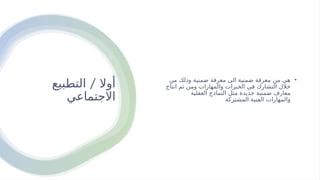 /
‫التطبيع‬ ‫أوال‬
‫االجتماعي‬
•
‫من‬ ‫وذلك‬ ‫ضمنية‬ ‫معرفة‬ ‫الى‬ ‫ضمنية‬ ‫معرفة‬ ‫من‬ ‫هي‬
‫انتاج‬ ‫ثم‬ ‫ومن‬ ‫والمهارات‬ ‫الخبرات‬ ‫في‬ ‫التشارك‬ ‫خالل‬
‫العقلية‬ ‫النماذج‬ ‫مثل‬ ‫جديدة‬ ‫ضمنية‬ ‫معارف‬
‫المشتركة‬ ‫الفنية‬ ‫والمهارات‬
 