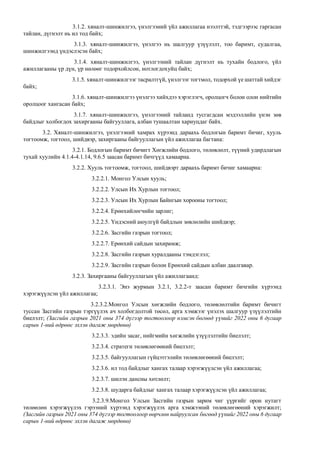 3.1.2. хяналт-шинжилгээ, үнэлгээний үйл ажиллагаа нээлттэй, тэдгээрээс гаргасан
тайлан, дүгнэлт нь ил тод байх;
3.1.3. хяналт-шинжилгээ, үнэлгээ нь шалгуур үзүүлэлт, тоо баримт, судалгаа,
шинжилгээнд үндэслэсэн байх;
3.1.4. хяналт-шинжилгээ, үнэлгээний тайлан дүгнэлт нь тухайн бодлого, үйл
ажиллагааны үр дүн, үр нөлөөг тодорхойлсон, нотлогдохуйц байх;
3.1.5. хяналт-шинжилгээг тасралтгүй, үнэлгээг тогтмол, тодорхой үе шаттай хийдэг
байх;
3.1.6. хяналт-шинжилгээ үнэлгээ хийхдээ хэрэглэгч, оролцогч болон олон нийтийн
оролцоог хангасан байх;
3.1.7. хяналт-шинжилгээ, үнэлгээний тайланд тусгагдсан мэдээллийн үнэн зөв
байдлыг холбогдох захиргааны байгууллага, албан тушаалтан хариуцдаг байх.
3.2. Хяналт-шинжилгээ, үнэлгээний хамрах хүрээнд дараахь бодлогын баримт бичиг, хууль
тогтоомж, тогтоол, шийдвэр, захиргааны байгууллагын үйл ажиллагаа багтана:
3.2.1. Бодлогын баримт бичигт Хөгжлийн бодлого, төлөвлөлт, түүний удирдлагын
тухай хуулийн 4.1.4-4.1.14, 9.6.5 заасан баримт бичгүүд хамаарна.
3.2.2. Хууль тогтоомж, тогтоол, шийдвэрт дараахь баримт бичиг хамаарна:
3.2.2.1. Монгол Улсын хууль;
3.2.2.2. Улсын Их Хурлын тогтоол;
3.2.2.3. Улсын Их Хурлын Байнгын хорооны тогтоол;
3.2.2.4. Ерөнхийлөгчийн зарлиг;
3.2.2.5. Үндэсний аюулгүй байдлын зөвлөлийн шийдвэр;
3.2.2.6. Засгийн газрын тогтоол;
3.2.2.7. Ерөнхий сайдын захирамж;
3.2.2.8. Засгийн газрын хуралдааны тэмдэглэл;
3.2.2.9. Засгийн газрын болон Ерөнхий сайдын албан даалгавар.
3.2.3. Захиргааны байгууллагын үйл ажиллагаанд:
3.2.3.1. Энэ журмын 3.2.1, 3.2.2-т заасан баримт бичгийн хүрээнд
хэрэгжүүлсэн үйл ажиллагаа;
3.2.3.2.Монгол Улсын хөгжлийн бодлого, төлөвлөлтийн баримт бичигт
туссан Засгийн газрын тэргүүлэх ач холбогдолтой төсөл, арга хэмжээг үнэлэх шалгуур үзүүлэлтийн
биелэлт; (Засгийн газрын 2021 оны 374 дүгээр тогтоолоор нэмсэн бөгөөд үүнийг 2022 оны 6 дугаар
сарын 1-ний өдрөөс эхлэн дагаж мөрдөнө)
3.2.3.3. эдийн засаг, нийгмийн хөгжлийн үзүүлэлтийн биелэлт;
3.2.3.4. стратеги төлөвлөгөөний биелэлт;
3.2.3.5. байгууллагын гүйцэтгэлийн төлөвлөгөөний биелэлт;
3.2.3.6. ил тод байдлыг хангах талаар хэрэгжүүлсэн үйл ажиллагаа;
3.2.3.7. шилэн дансны хөтлөлт;
3.2.3.8. шударга байдлыг хангах талаар хэрэгжүүлсэн үйл ажиллагаа;
3.2.3.9.Монгол Улсын Засгийн газрын зарим чиг үүргийг орон нутагт
төлөөлөн хэрэгжүүлэх гэрээний хүрээнд хэрэгжүүлэх арга хэмжээний төлөвлөгөөний хэрэгжилт;
(Засгийн газрын 2021 оны 374 дүгээр тогтоолоор өөрчлөн найруулсан бөгөөд үүнийг 2022 оны 6 дугаар
сарын 1-ний өдрөөс эхлэн дагаж мөрдөнө)
 