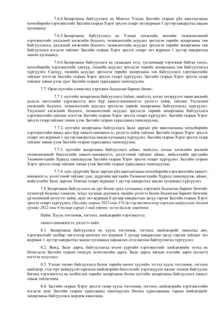 7.6.4.Захиргааны байгууллага нь Монгол Улсын Засгийн газрын үйл ажиллагааны
хөтөлбөрийн хэрэгжилтийг Засгийн газрын Хэрэг эрхлэх газарт энэ журмын 1 дүгээр хавсралтад заасан
хугацаанд;
7.6.5.Захиргааны байгууллага нь Улсын хөгжлийн жилийн төлөвлөгөөний
хэрэгжилтийг үндэсний хөгжлийн бодлого, төлөвлөлтийн асуудал эрхэлсэн төрийн захиргааны төв
байгууллагад, үндэсний хөгжлийн бодлого, төлөвлөлтийн асуудал эрхэлсэн төрийн захиргааны төв
байгууллага нэгдсэн тайланг Засгийн газрын Хэрэг эрхлэх газарт энэ журмын 1 дүгээр хавсралтад
заасан хугацаанд;
7.6.6.Захиргааны байгууллага нь гадаадын зээл, тусламжаар хэрэгжиж байгаа төсөл,
хөтөлбөрийн хэрэгжилтийг санхүү, төсвийн асуудал эрхэлсэн төрийн захиргааны төв байгууллагад
хүргүүлнэ. Санхүү, төсвийн асуудал эрхэлсэн төрийн захиргааны төв байгууллага хэрэгжилтийн
тайланг нэгтгэж Засгийн газрын Хэрэг эрхлэх газарт хүргүүлнэ. Засгийн газрын Хэрэг эрхлэх газар
тайланг хянан үзэж дүнг Засгийн газрын хуралдаанд танилцуулна.
7.7. Орон нутгийн хэмжээнд хэрэгжих бодлогын баримт бичиг:
7.7.1. нутгийн захиргааны байгууллага Аймаг, нийслэл, хотыг хөгжүүлэх таван жилийн
үндсэн чиглэлийн хэрэгжилтэд жил бүр хяналт-шинжилгээ, үнэлгээ хийж, тайланг Үндэсний
хөгжлийн бодлого, төлөвлөлтийн асуудал эрхэлсэн төрийн захиргааны байгууллагад хүргүүлнэ.
Үндэсний хөгжлийн бодлого, төлөвлөлтийн асуудал эрхэлсэн төрийн захиргааны байгууллага
хэрэгжилтийн тайланг нэгтгэж Засгийн газрын Хэрэг эрхлэх газарт хүргүүлнэ. Засгийн газрын Хэрэг
эрхлэх газар тайланг хянан үзэж Засгийн газрын хуралдаанд танилцуулна;
7.7.2. нутгийн захиргааны байгууллага Засаг даргын үйл ажиллагааны хөтөлбөрийн
хэрэгжилтийн явцад жил бүр хяналт-шинжилгээ, үнэлгээ хийж тайланг Засгийн газрын Хэрэг эрхлэх
газарт энэ журмын 1 дүгээр хавсралтад заасан хугацаанд хүргүүлнэ. Засгийн газрын Хэрэг эрхлэх газар
тайланг хянан үзэж Засгийн газрын хуралдаанд танилцуулна;
7.7.3. нутгийн захиргааны байгууллага аймаг, нийслэл, хотын хөгжлийн жилийн
төлөвлөгөөний биелэлтийн хяналт-шинжилгээ, үнэлгээний тайланг аймаг, нийслэлийн иргэдийн
Төлөөлөгчдийн Хуралд танилцуулж Засгийн газрын Хэрэг эрхлэх газарт хүргүүлнэ. Засгийн газрын
Хэрэг эрхлэх газар тайланг хянан үзэж Засгийн газрын хуралдаанд танилцуулна;
7.7.4. сум, дүүргийн Засаг даргын үйл ажиллагааны хөтөлбөрийн хэрэгжилтийн хяналт-
шинжилгээ, үнэлгээний тайланг сум, дүүргийн иргэдийн Төлөөлөгчдийн Хуралд танилцуулж, аймаг,
нийслэлийн Засаг даргын Тамгын газарт журмын 1 дүгээр хавсралтад заасан хугацаанд хүргүүлнэ.
7.8.Захиргааны байгууллага нь урт болон дунд хугацаанд хэрэгжих бодлогын баримт бичгийг
хүчингүй болсонд тооцсон, эсхүл хугацаа дуусмагц эцсийн үнэлгээ болон бодлогын баримт бичгийн
үр нөлөөний үнэлгээг хийж, дүнг энэ журмын 8 дугаар хавсралтын дагуу гарган Засгийн газрын Хэрэг
эрхлэх газарт хүргүүлнэ; (Засгийн газрын 2021 оны 374 дүгээр тогтоолоор өөрчлөн найруулсан бөгөөд
үүнийг 2022 оны 6 дугаар сарын 1-ний өдрөөс эхлэн дагаж мөрдөнө)
Найм. Хууль тогтоомж, тогтоол, шийдвэрийн хэрэгжилтэд
хяналт-шинжилгээ, үнэлгээ хийх
8.1. Захиргааны байгууллага нь хууль тогтоомж, тогтоол, шийдвэрийг хяналтад авч,
хэрэгжилтийг салбар, чиглэлээр ангилан энэ журмын 5 дугаар хавсралтын дагуу гаргаж тайланг энэ
журмын 1 дүгээр хавсралтад заасан хугацаанд харьяалах дээд шатны байгууллагад хүргүүлнэ.
8.2. Яамд, Засаг дарга, байгууллагад өгсөн үүргийн хэрэгжилтийг шийдвэрийн эхэнд нь
бичигдсэн Засгийн газрын гишүүн, агентлагийн дарга, Засаг дарга, ажлын хэсгийн дарга (ахлагч)
нэгтгэн мэдээлнэ.
8.3. Улсын төсөвт байгууллага болон төрийн өмчит хуулийн этгээд хууль тогтоомж, тогтоол
шийдвэр, тэдгээрт нийцүүлэн гаргасан шийдвэрийн биелэлтийг хэрэгжүүлэх ажлыг зохион байгуулах
бөгөөд хэрэгжилтэд нь холбогдох төрийн захиргааны болон нутгийн захиргааны байгууллага хяналт
тавьж тайлагнана.
8.4. Засгийн газрын Хэрэг эрхлэх газар хууль тогтоомж, тогтоол, шийдвэрийн хэрэгжилтийн
нэгдсэн дүнг Засгийн газрын хуралдаанд танилцуулах бөгөөд хуралдаанаас гарсан шийдвэрийг
захиргааны байгууллага мөрдөж ажиллана.
 
