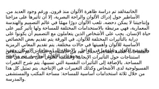 . .
‫من‬ ‫العديد‬ ‫وجود‬ ‫ورغم‬ ‫قرون‬ ‫منذ‬ ‫األلوان‬ ‫ظاهرة‬ ‫دراسة‬ ‫تم‬ ‫الخاتمةلقد‬
‫مزاجنا‬ ‫على‬ ‫تأثيرها‬ ‫أن‬ ‫إال‬ ،‫البصرية‬ ‫والراحة‬ ‫األلوان‬ ‫إدراك‬ ‫حول‬ ‫األساطير‬
.
‫والهندسة‬ ‫التصميم‬ ‫عالم‬ ‫في‬ ‫ا‬ً‫م‬‫مه‬ ‫ا‬ً‫دور‬ ‫األلوان‬ ‫تلعب‬ ‫دحضه‬ ‫يمكن‬ ‫ال‬ ‫وإنتاجيتنا‬
‫على‬ ‫كبير‬ ‫تأثير‬ ‫ولها‬ ‫للمساحة‬ ‫المختلفة‬ ‫باالستخدامات‬ ‫مرتبطة‬ ‫فهي‬ ،‫المعمارية‬
.
‫على‬ ‫يكونوا‬ ‫أن‬ ‫التصميم‬ ‫مع‬ ‫يتعاملون‬ ‫الذين‬ ‫األشخاص‬ ‫على‬ ‫يجب‬ ‫اإلنسان‬ ‫حياة‬
.
‫الخصائص‬ ‫بعض‬ ‫تقديم‬ ‫يتم‬ ‫الورقة‬ ‫في‬ ‫لأللوان‬ ‫المختلفة‬ ‫بالتأثيرات‬ ‫دراية‬
.
‫الرمزية‬ ‫المعاني‬ ‫تقديم‬ ‫يتم‬ ‫مختلفة‬ ‫حاالت‬ ‫في‬ ‫وأهميتها‬ ‫لأللوان‬ ‫األساسية‬
.
‫وتنفيذ‬ ‫اإلسكان‬ ‫مساحات‬ ‫إلى‬ ‫باإلضافة‬ ‫الداخل‬ ‫في‬ ‫وتطبيقها‬ ‫لأللوان‬ ‫والنفسية‬
‫مناقشة‬ ‫تتم‬ ،‫المناسبة‬ ‫األلوان‬ ‫مجموعات‬
.
‫استخالص‬ ‫تم‬ ،‫التجارب‬ ‫أي‬ ،‫األمثلة‬ ‫من‬ ‫عدد‬ ‫خالل‬ ‫من‬ ‫ا‬ً‫ض‬‫أي‬ ‫العامة‬ ‫المساحات‬
‫تلك‬ ‫مستخدمي‬ ‫على‬ ‫لأللوان‬ ‫والسلبية‬ ‫اإليجابية‬ ‫التأثيرات‬ ‫حول‬ ‫استنتاجات‬
.
‫التغيرات‬ ‫شرح‬ ‫يتم‬ ،‫تسببها‬ ‫التي‬ ‫النفسية‬ ‫التأثيرات‬ ‫إلى‬ ‫باإلضافة‬ ‫المساحة‬
.
‫هذا‬ ‫كل‬ ‫تمثيل‬ ‫يتم‬ ‫اإلنتاجية‬ ‫في‬ ‫التغييرات‬ ‫وكذلك‬ ‫األشخاص‬ ‫لدى‬ ‫الفسيولوجية‬
:
‫والمستشفى‬ ‫المكتب‬ ‫مساحة‬ ‫للمساحة‬ ‫أساسية‬ ‫استخدامات‬ ‫ثالثة‬ ‫خالل‬ ‫من‬
‫والمدرسة‬.
 
