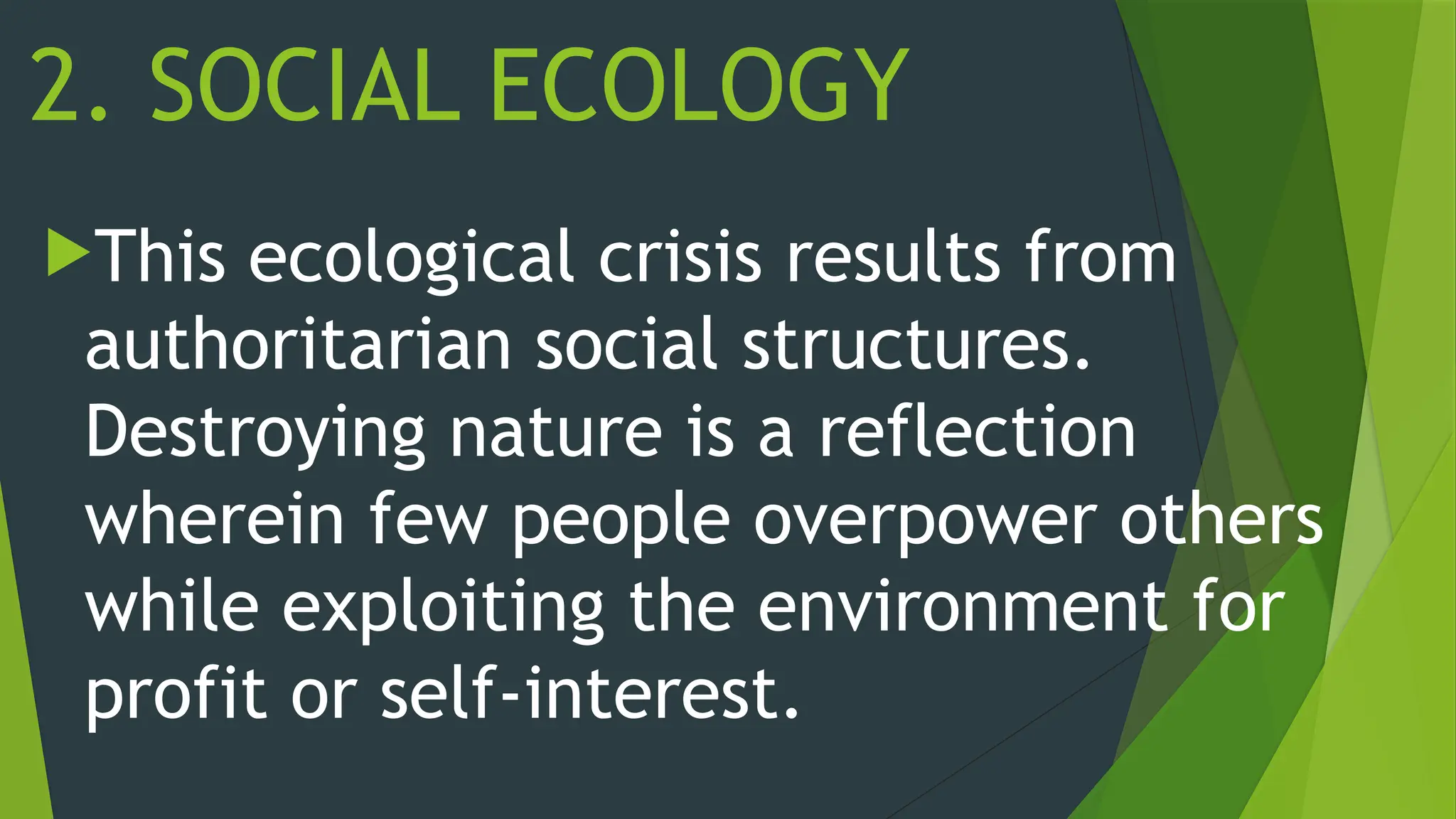 2. SOCIAL ECOLOGY
This ecological crisis results from
authoritarian social structures.
Destroying nature is a reflection
wherein few people overpower others
while exploiting the environment for
profit or self-interest.
 