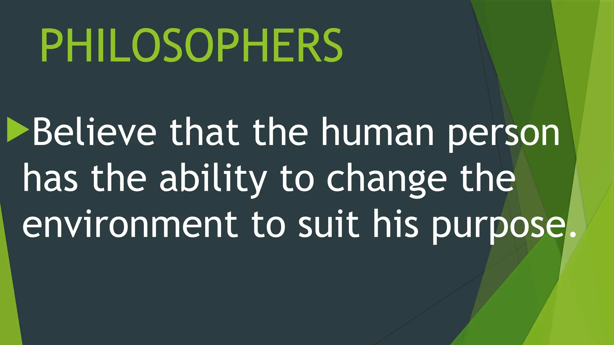 PHILOSOPHERS
Believe that the human person
has the ability to change the
environment to suit his purpose.
 
