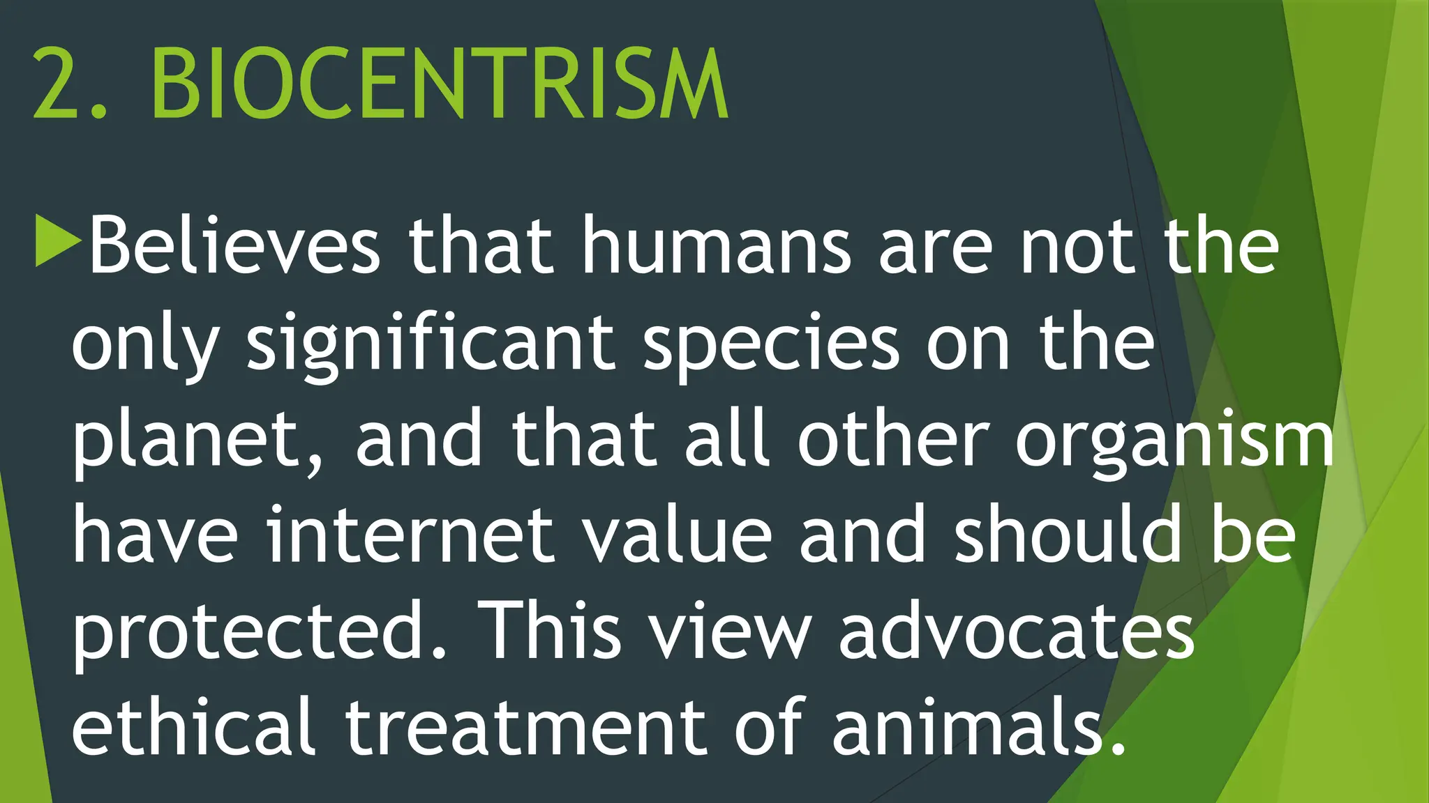 2. BIOCENTRISM
Believes that humans are not the
only significant species on the
planet, and that all other organism
have internet value and should be
protected. This view advocates
ethical treatment of animals.
 
