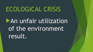 ECOLOGICAL CRISIS
An unfair utilization
of the environment
result.
 