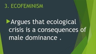3. ECOFEMINISM
Argues that ecological
crisis is a consequences of
male dominance .
 