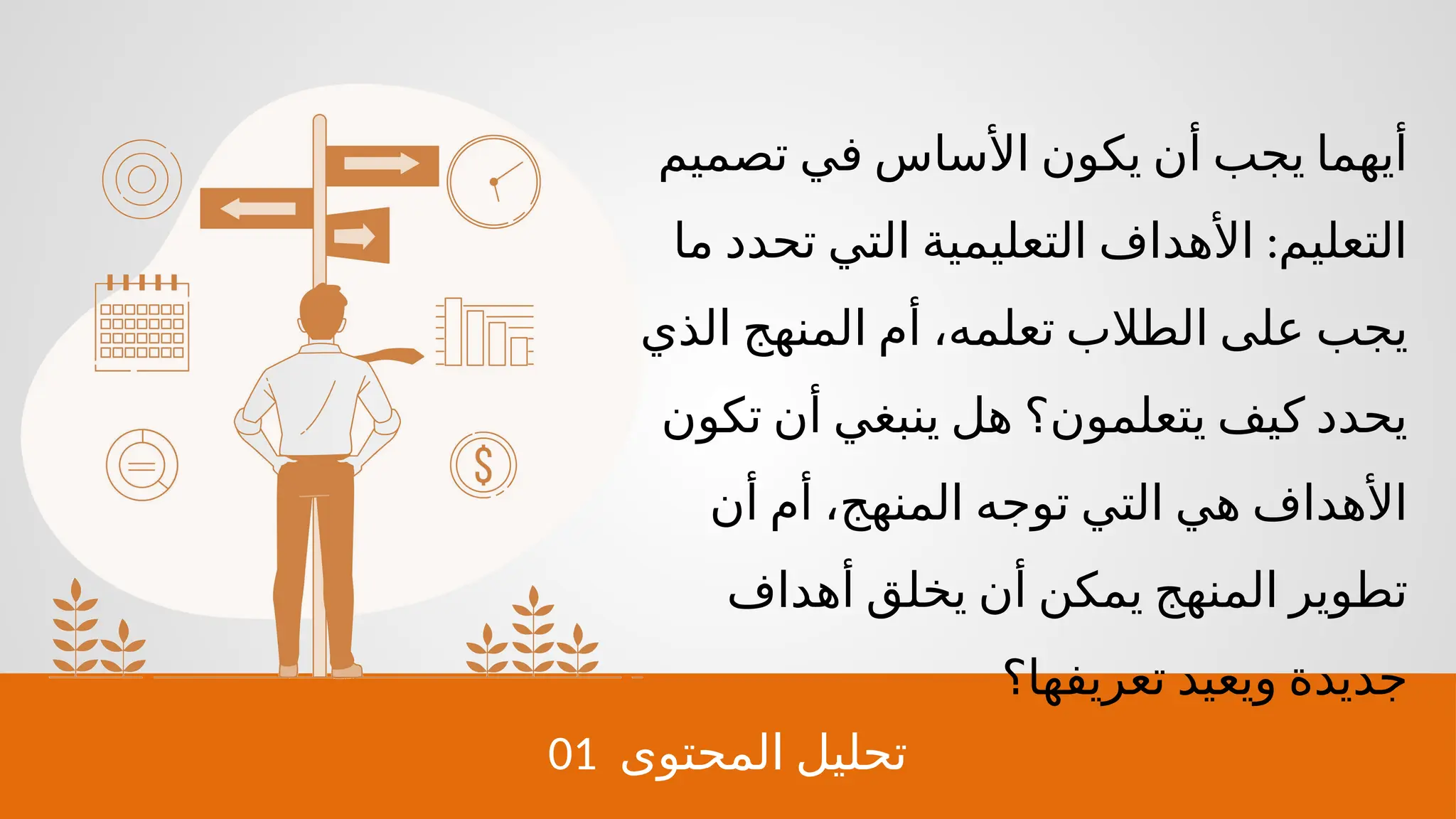 01 ‫المحتوى‬ ‫تحليل‬
‫تصميم‬ ‫في‬ ‫األساس‬ ‫يكون‬ ‫أن‬ ‫يجب‬ ‫أيهما‬
:
‫ما‬ ‫تحدد‬ ‫التي‬ ‫التعليمية‬ ‫األهداف‬ ‫التعليم‬
‫الذي‬ ‫المنهج‬ ‫أم‬ ،‫تعلمه‬ ‫الطالب‬ ‫على‬ ‫يجب‬
‫تكون‬ ‫أن‬ ‫ينبغي‬ ‫هل‬ ‫يتعلمون؟‬ ‫كيف‬ ‫يحدد‬
‫أن‬ ‫أم‬ ،‫المنهج‬ ‫توجه‬ ‫التي‬ ‫هي‬ ‫األهداف‬
‫أهداف‬ ‫يخلق‬ ‫أن‬ ‫يمكن‬ ‫المنهج‬ ‫تطوير‬
‫تعريفها؟‬ ‫ويعيد‬ ‫جديدة‬
 