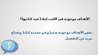 ‫كتابتها؟‬ ‫عيد‬ُ‫ن‬ ‫لماذا‬ ‫الكتب‬ ‫في‬ ‫موجودة‬ ‫األهداف‬
‫وتحتاج‬ ً‫ة‬‫كتاب‬ ‫محددة‬ ‫وغير‬ ‫ضمنا‬ ‫موجودة‬ ‫األهداف‬ ‫بعض‬
‫التفصيل‬ ‫من‬ ‫مزيد‬
 